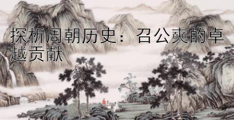 探析周朝历史：召公奭的卓越贡献