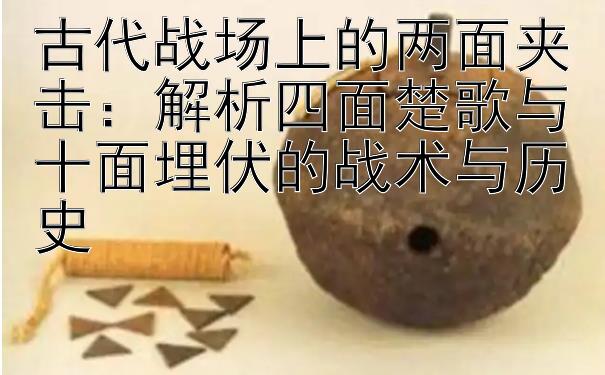 古代战场上的两面夹击：解析四面楚歌与十面埋伏的战术与历史