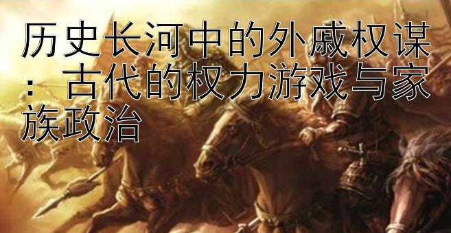 历史长河中的外戚权谋：古代的权力游戏与家族政治