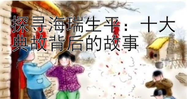 探寻海瑞生平：十大典故背后的故事