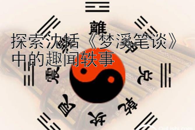 探索沈括《梦溪笔谈》中的趣闻轶事