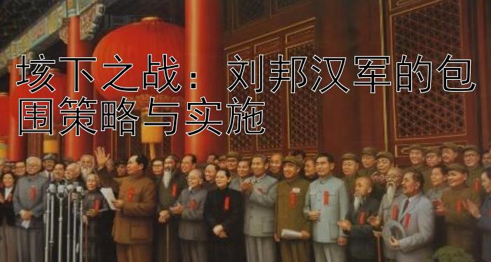 垓下之战：刘邦汉军的包围策略与实施