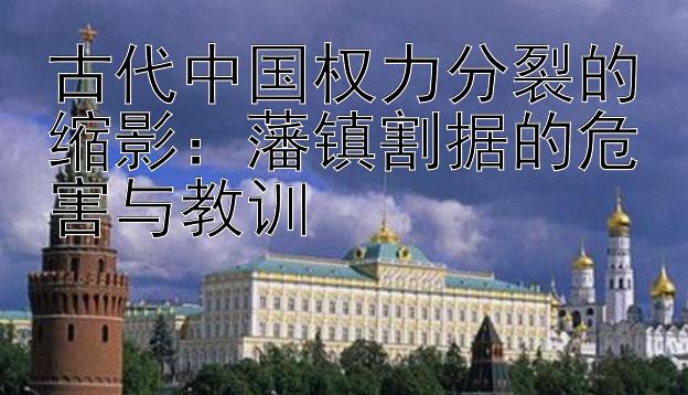 古代中国权力分裂的缩影：藩镇割据的危害与教训