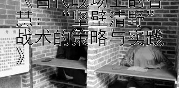 《古代战场上的智慧：“坚壁清野”战术的策略与实践》