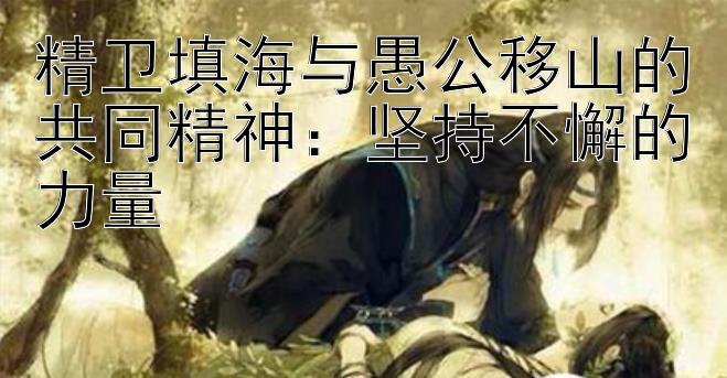 精卫填海与愚公移山的共同精神：坚持不懈的力量