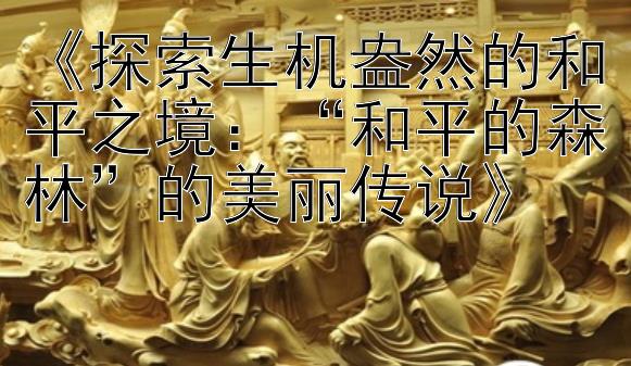 《探索生机盎然的和平之境：“和平的森林”的美丽传说》