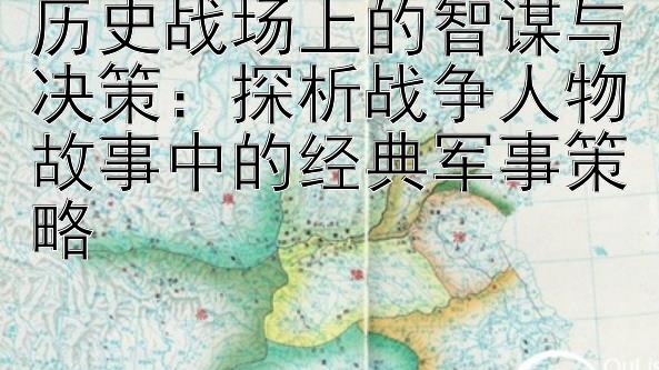 历史战场上的智谋与决策：探析战争人物故事中的经典军事策略