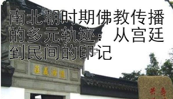 南北朝时期佛教传播的多元轨迹：从宫廷到民间的印记