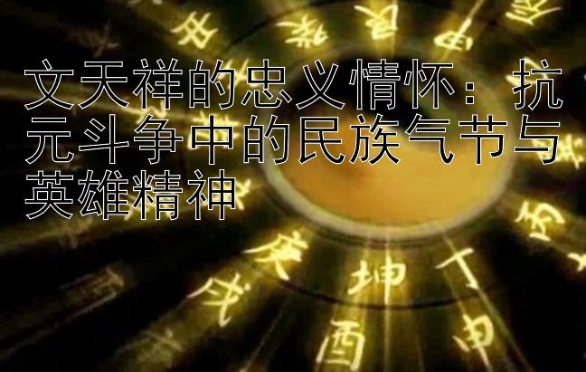 文天祥的忠义情怀：抗元斗争中的民族气节与英雄精神