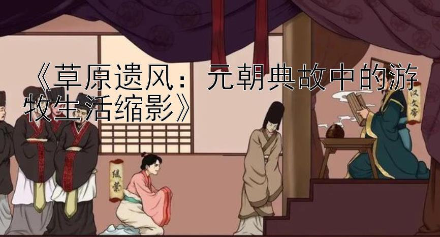 《草原遗风：元朝典故中的游牧生活缩影》