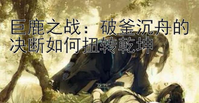 巨鹿之战：破釜沉舟的决断如何扭转乾坤