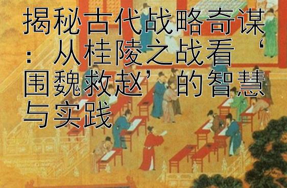 揭秘古代战略奇谋：从桂陵之战看‘围魏救赵’的智慧与实践