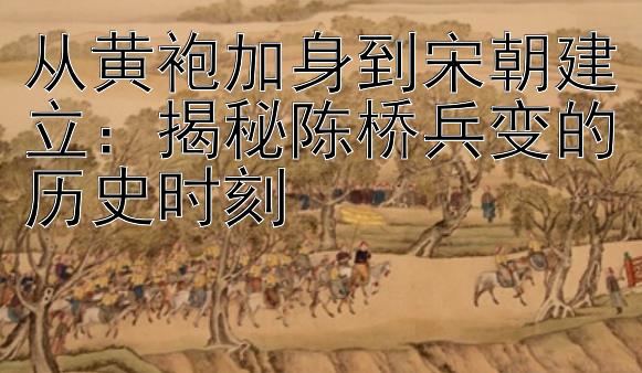 从黄袍加身到宋朝建立：揭秘陈桥兵变的历史时刻