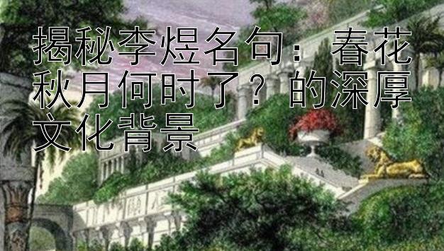 揭秘李煜名句：春花秋月何时了？的深厚文化背景