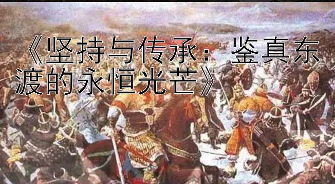 《坚持与传承：鉴真东渡的永恒光芒》