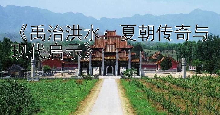 《禹治洪水：夏朝传奇与现代启示》