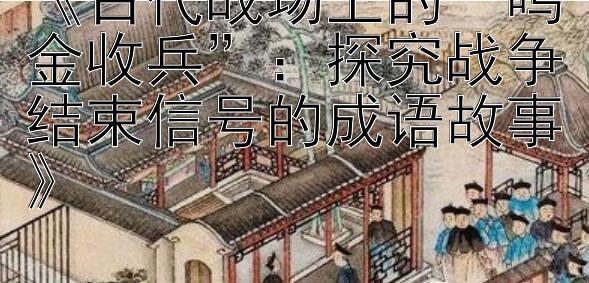 《古代战场上的“鸣金收兵”：探究战争结束信号的成语故事》