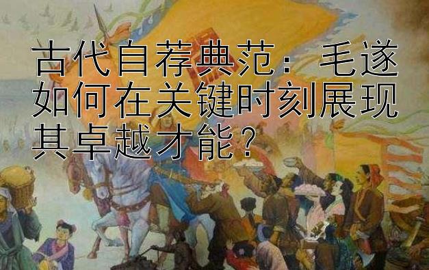 古代自荐典范：毛遂如何在关键时刻展现其卓越才能？