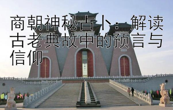 商朝神秘占卜：解读古老典故中的预言与信仰