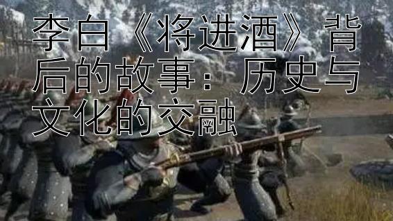 李白《将进酒》背后的故事：历史与文化的交融