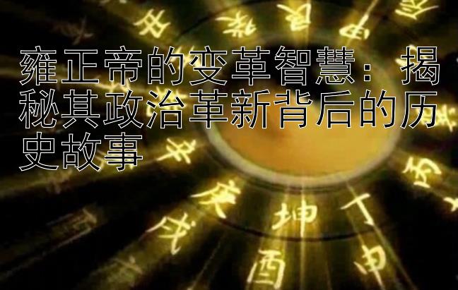 雍正帝的变革智慧：揭秘其政治革新背后的历史故事