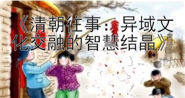 《清朝往事：异域文化交融的智慧结晶》