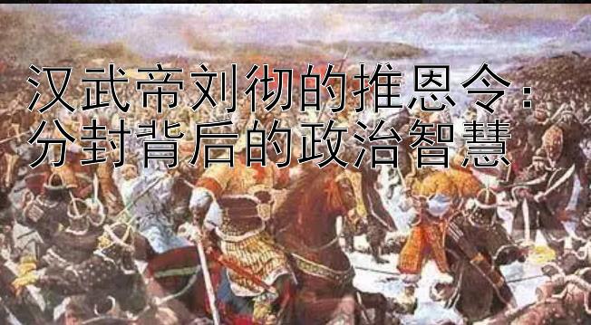 汉武帝刘彻的推恩令：分封背后的政治智慧