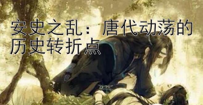 安史之乱：唐代动荡的历史转折点