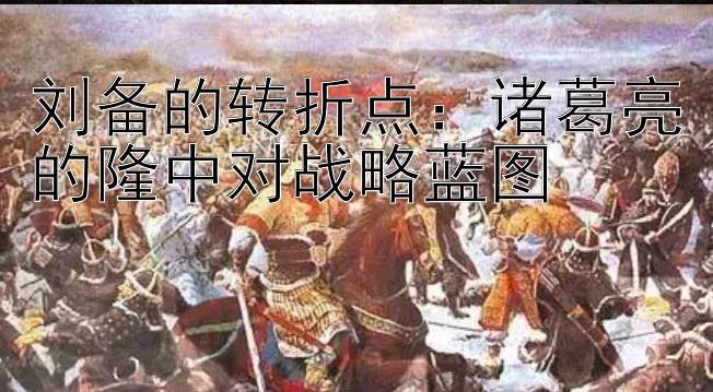 刘备的转折点：诸葛亮的隆中对战略蓝图