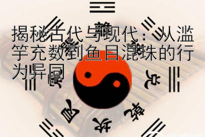 揭秘古代与现代：从滥竽充数到鱼目混珠的行为异同