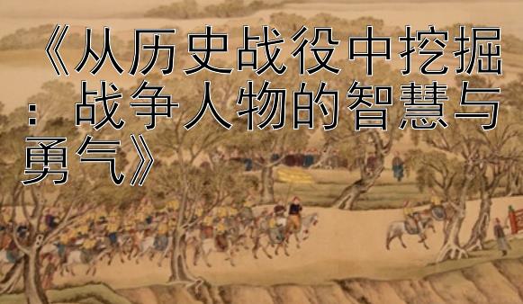 《从历史战役中挖掘：战争人物的智慧与勇气》