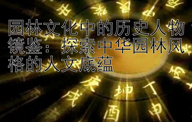 园林文化中的历史人物镜鉴：探索中华园林风格的人文底蕴