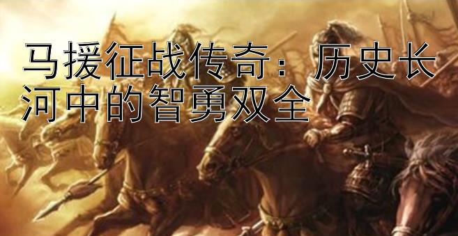 马援征战传奇：历史长河中的智勇双全