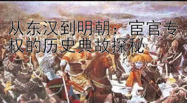 从东汉到明朝：宦官专权的历史典故探秘