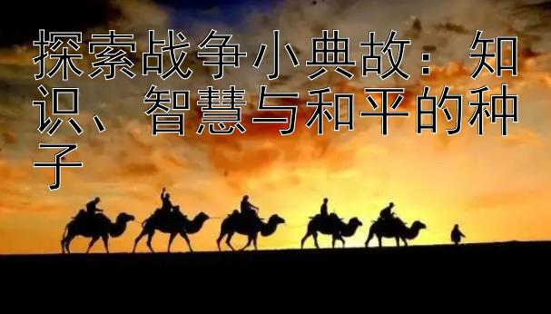 探索战争小典故：知识、智慧与和平的种子