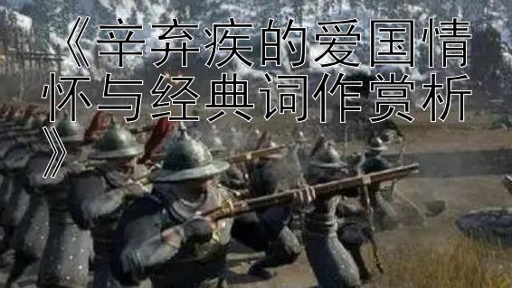 《辛弃疾的爱国情怀与经典词作赏析》