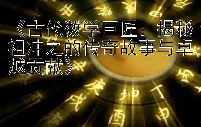 《古代数学巨匠：揭秘祖冲之的传奇故事与卓越贡献》