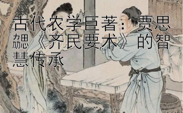 古代农学巨著：贾思勰《齐民要术》的智慧传承