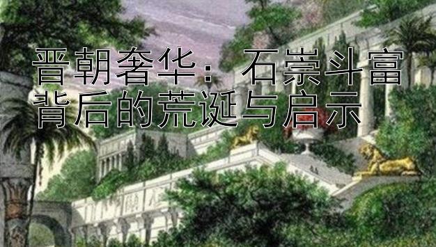 晋朝奢华：石崇斗富背后的荒诞与启示