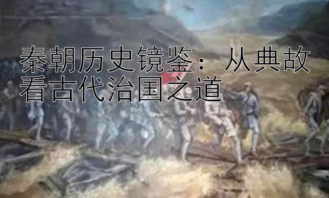 秦朝历史镜鉴：从典故看古代治国之道