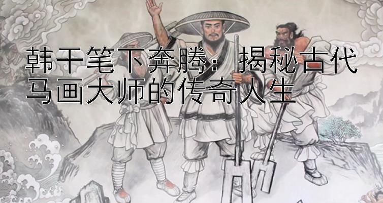 韩干笔下奔腾：揭秘古代马画大师的传奇人生