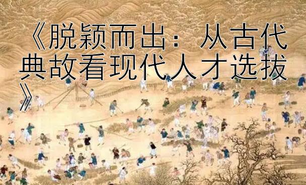 《脱颖而出：从古代典故看现代人才选拔》