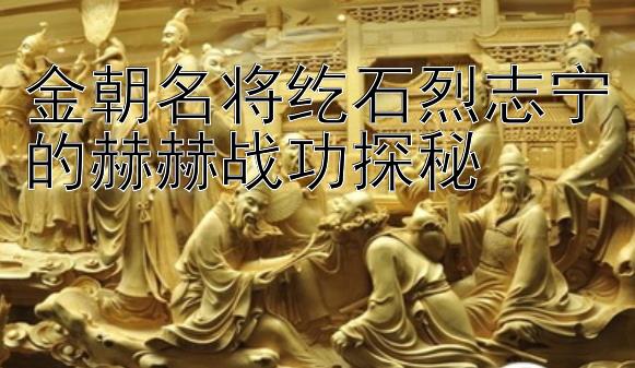 金朝名将纥石烈志宁的赫赫战功探秘