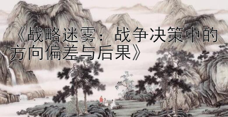 《战略迷雾：战争决策中的方向偏差与后果》