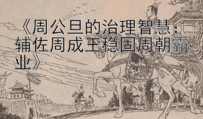 《周公旦的治理智慧：辅佐周成王稳固周朝霸业》