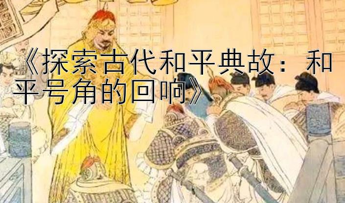 《探索古代和平典故：和平号角的回响》