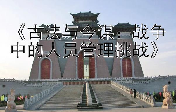 《古法与今谋：战争中的人员管理挑战》