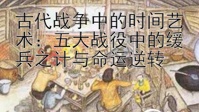 古代战争中的时间艺术：五大战役中的缓兵之计与命运逆转