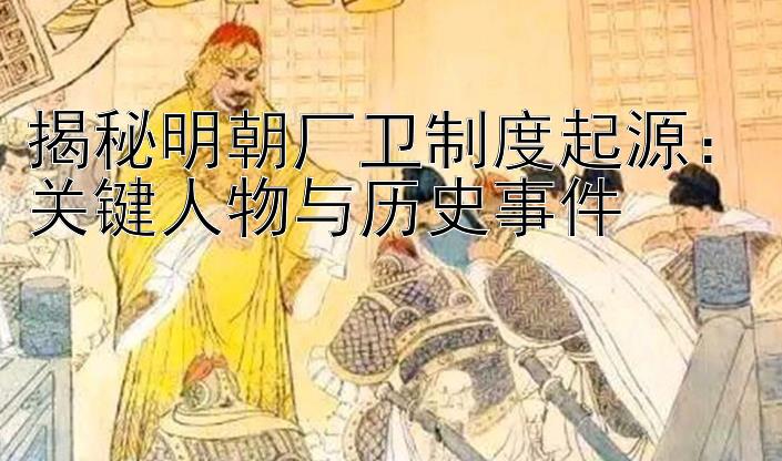 揭秘明朝厂卫制度起源：关键人物与历史事件