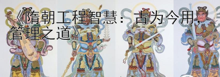 《隋朝工程智慧：古为今用，管理之道》